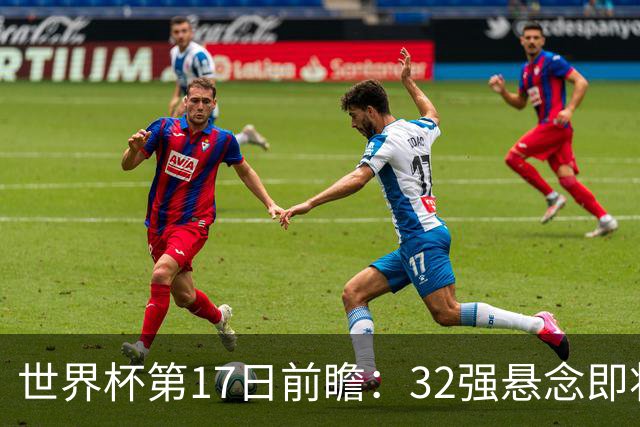 世界杯第17日前瞻：32强悬念即将全部揭晓 39岁超巨争创神迹