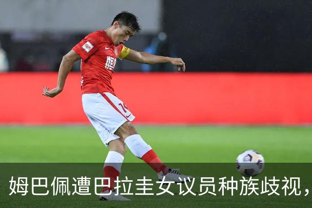 姆巴佩遭巴拉圭女议员种族歧视，法国足协声援：言论令人发指，绝对不可接受