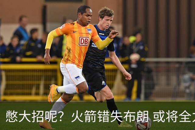 憋大招呢？火箭错失布朗 或将全力追逐欧文