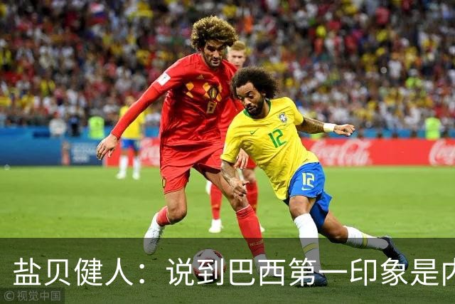 盐贝健人：说到巴西第一印象是内马尔，以前他很强但现在不太好说