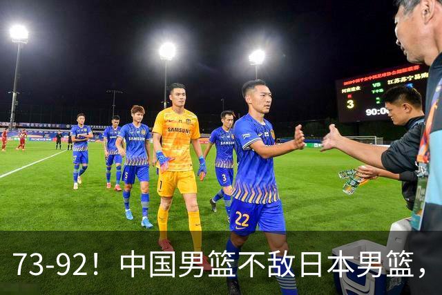 73-92！中国男篮不敌日本男篮，三分崩盘+心态急躁，致命短板彻底暴露